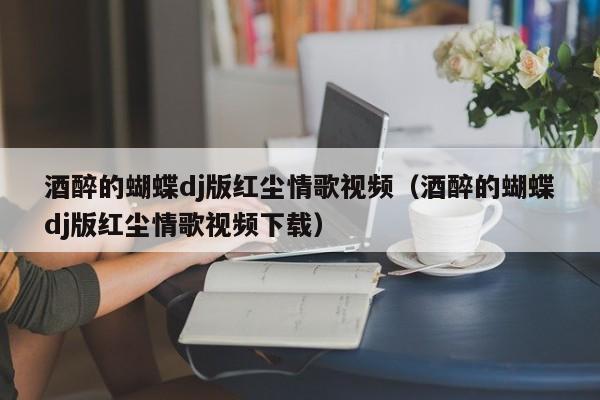 酒醉的蝴蝶dj版红尘情歌视频（酒醉的蝴蝶dj版红尘情歌视频下载）