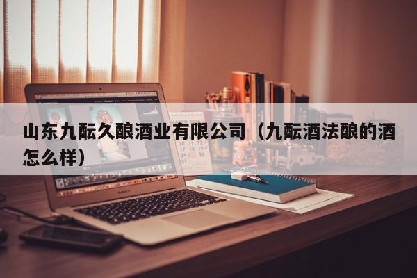 山东九酝久酿酒业有限公司（九酝酒法酿的酒怎么样）