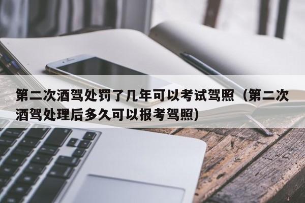 第二次酒驾处罚了几年可以考试驾照（第二次酒驾处理后多久可以报考驾照）
