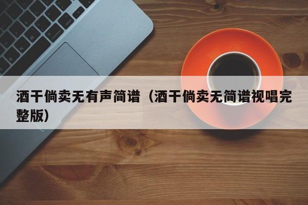 酒干倘卖无有声简谱（酒干倘卖无简谱视唱完整版）