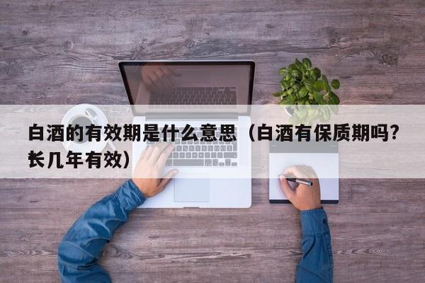 白酒的有效期是什么意思（白酒有保质期吗?*
长几年有效）