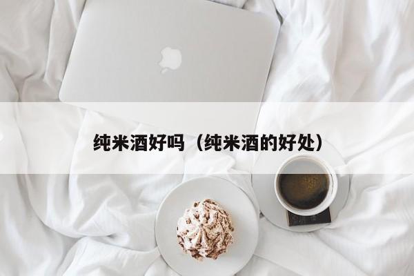 纯米酒好吗（纯米酒的好处）