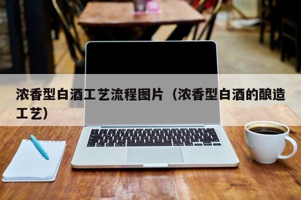 浓香型白酒工艺流程图片（浓香型白酒的酿造工艺）