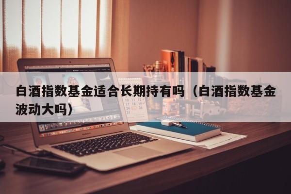 白酒指数基金适合长期持有吗（白酒指数基金波动大吗）