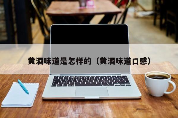 黄酒味道是怎样的（黄酒味道口感）