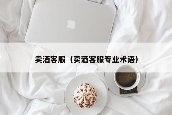 卖酒客服（卖酒客服专业术语）