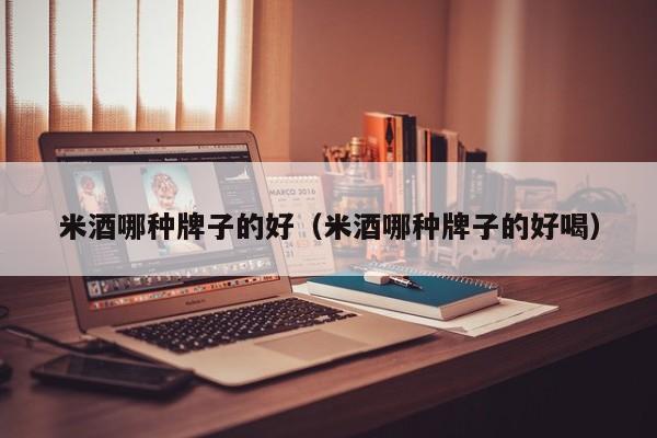 米酒哪种牌子的好（米酒哪种牌子的好喝）