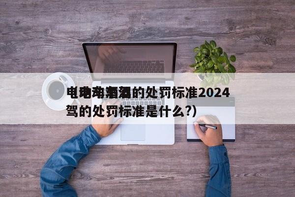 电动车酒驾的处罚标准2024
（电动车酒驾的处罚标准是什么?）
