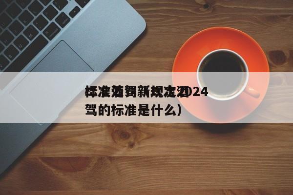 二次酒驾新规定2024
标准处罚（二次酒驾的标准是什么）