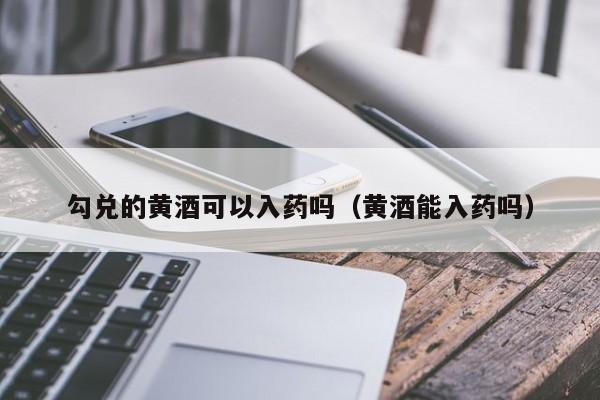 勾兑的黄酒可以入药吗（黄酒能入药吗）