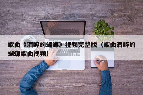歌曲《酒醉的蝴蝶》视频完整版（歌曲酒醉的蝴蝶歌曲视频）