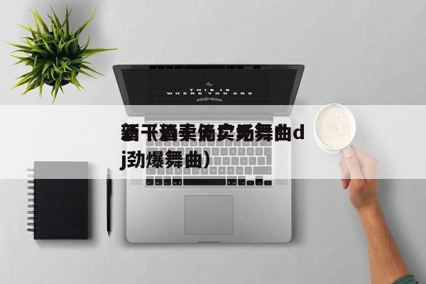 酒干倘卖无广场舞*
新（酒干倘卖无舞曲dj劲爆舞曲）