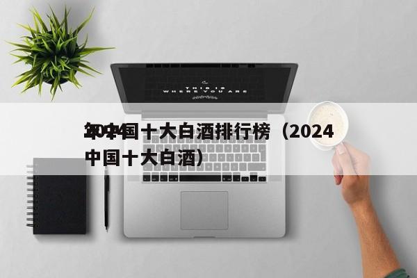 2024
年中国十大白酒排行榜（2024
中国十大白酒）