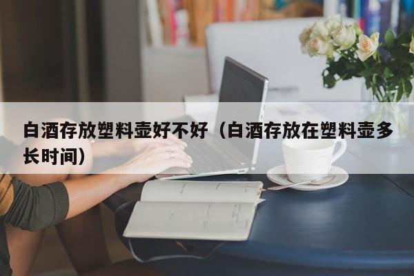 白酒存放塑料壶好不好（白酒存放在塑料壶多长时间）