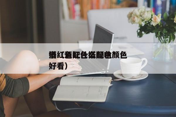 酒红色配什么颜色*
搭（酒红色搭配啥颜色好看）
