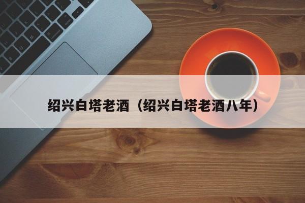 绍兴白塔老酒（绍兴白塔老酒八年）