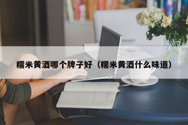 糯米黄酒哪个牌子好（糯米黄酒什么味道）
