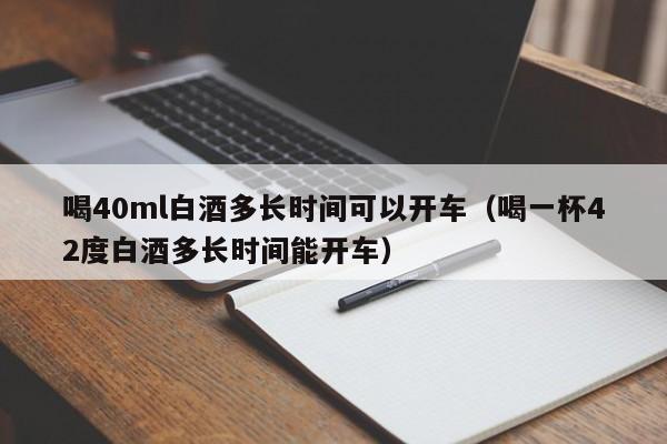 喝40ml白酒多长时间可以开车（喝一杯42度白酒多长时间能开车）