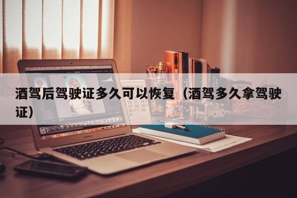 酒驾后驾驶证多久可以恢复（酒驾多久拿驾驶证）
