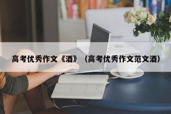 高考优秀作文《酒》（高考优秀作文范文酒）