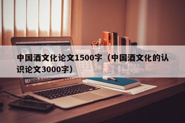 中国酒文化论文1500字（中国酒文化的认识论文3000字）