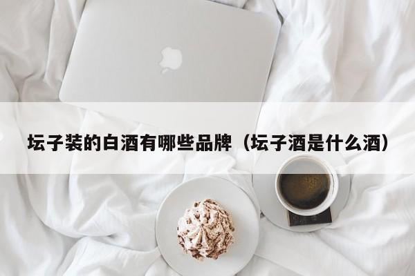 坛子装的白酒有哪些品牌（坛子酒是什么酒）
