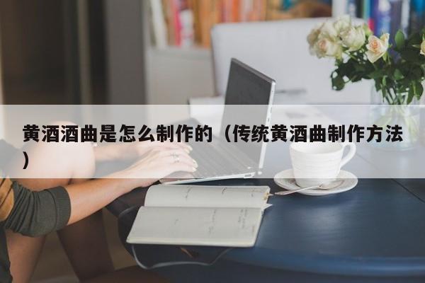 黄酒酒曲是怎么制作的（传统黄酒曲制作方法）