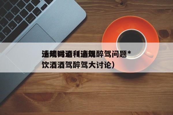 违规喝酒和酒驾醉驾问题*
活动讨论（违规饮酒酒驾醉驾大讨论）