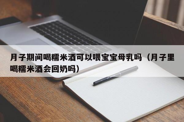 月子期间喝糯米酒可以喂宝宝母乳吗（月子里喝糯米酒会回奶吗）