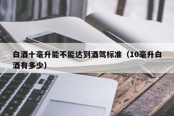 白酒十毫升能不能达到酒驾标准（10毫升白酒有多少）