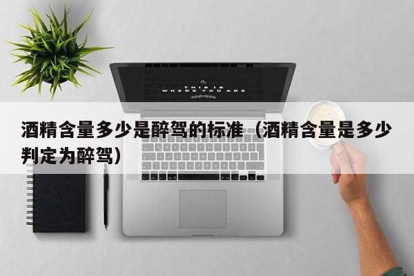 酒精含量多少是醉驾的标准（酒精含量是多少判定为醉驾）