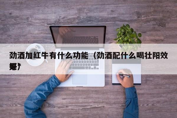 劲酒加红牛有什么功能（劲酒配什么喝壮阳效果*
好）