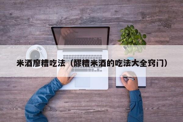 米酒廖糟吃法（醪糟米酒的吃法大全窍门）