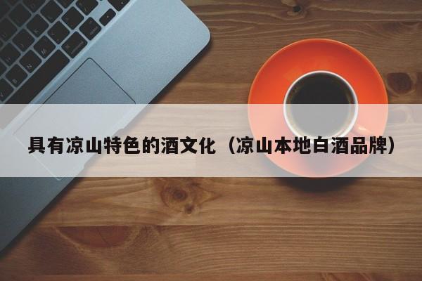 具有凉山特色的酒文化（凉山本地白酒品牌）