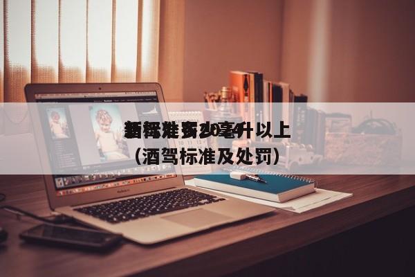 酒驾处罚2024
*
新标准多少毫升以上（酒驾标准及处罚）