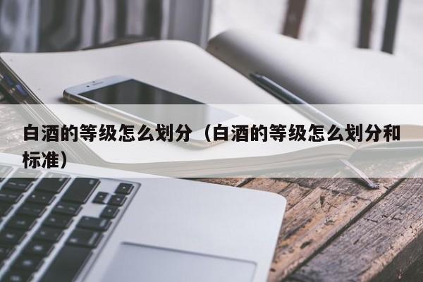 白酒的等级怎么划分（白酒的等级怎么划分和标准）