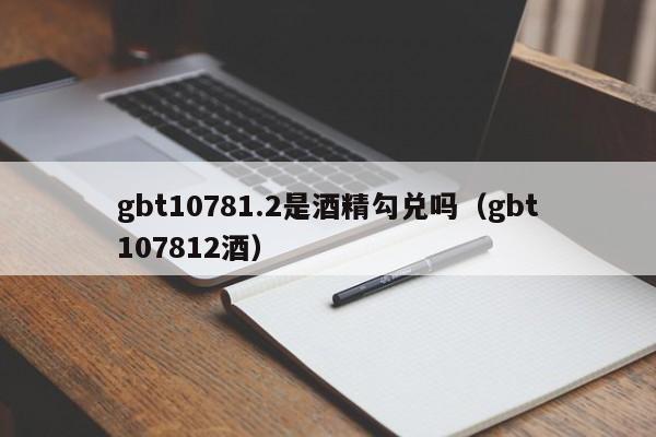 gbt10781.2是酒精勾兑吗（gbt107812酒）