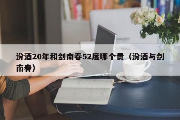 汾酒20年和剑南春52度哪个贵（汾酒与剑南春）