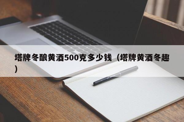 塔牌冬酿黄酒500克多少钱（塔牌黄酒冬趣）