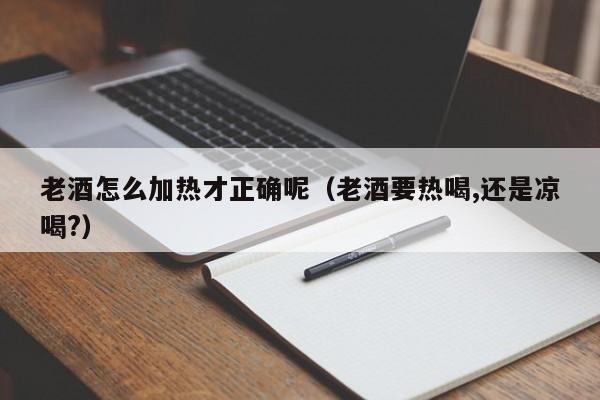老酒怎么加热才正确呢（老酒要热喝,还是凉喝?）