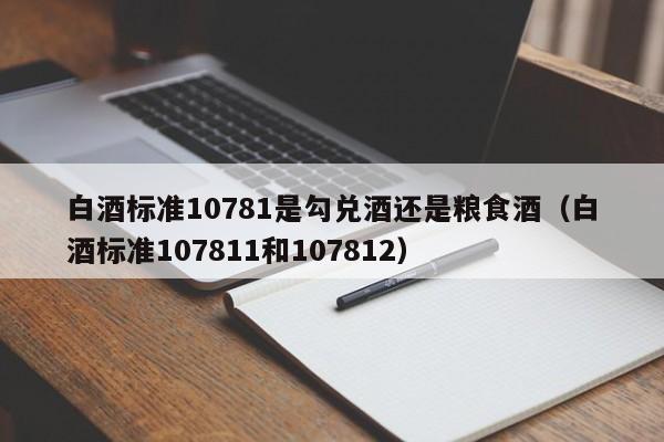 白酒标准10781是勾兑酒还是粮食酒（白酒标准107811和107812）